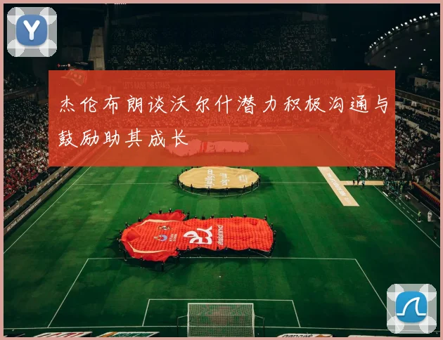 杰伦布朗谈沃尔什潜力积极沟通与鼓励助其成长