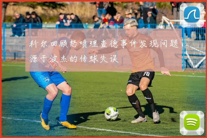 科尔回顾怒喷理查德事件发现问题源于波杰的传球失误