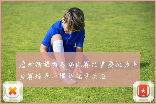 詹姆斯强调每场比赛的重要性为季后赛培养习惯与化学反应